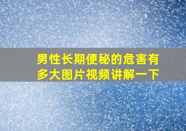 男性长期便秘的危害有多大图片视频讲解一下