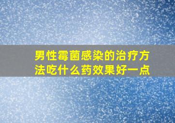 男性霉菌感染的治疗方法吃什么药效果好一点