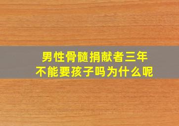 男性骨髓捐献者三年不能要孩子吗为什么呢