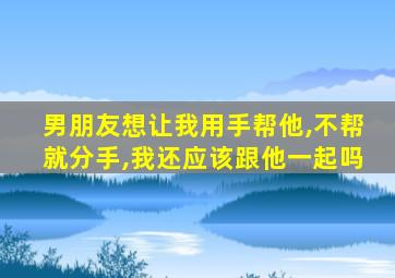 男朋友想让我用手帮他,不帮就分手,我还应该跟他一起吗