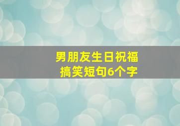 男朋友生日祝福搞笑短句6个字