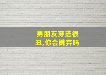 男朋友穿搭很丑,你会嫌弃吗