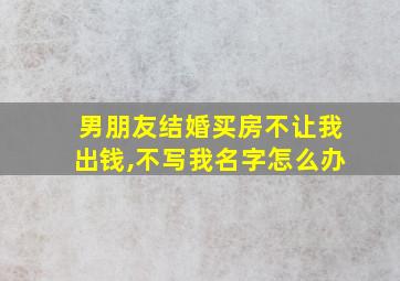 男朋友结婚买房不让我出钱,不写我名字怎么办