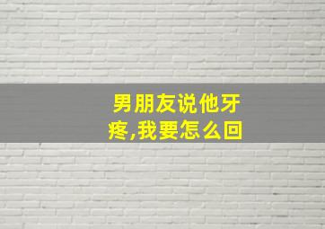 男朋友说他牙疼,我要怎么回