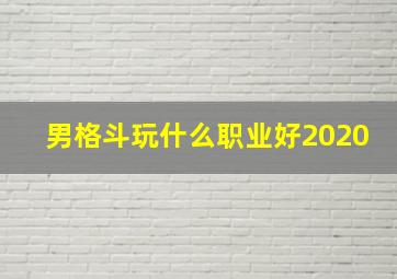 男格斗玩什么职业好2020