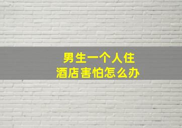 男生一个人住酒店害怕怎么办