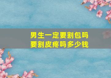 男生一定要割包吗要割皮疼吗多少钱