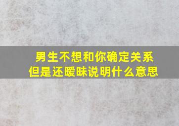 男生不想和你确定关系但是还暧昧说明什么意思