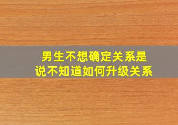 男生不想确定关系是说不知道如何升级关系