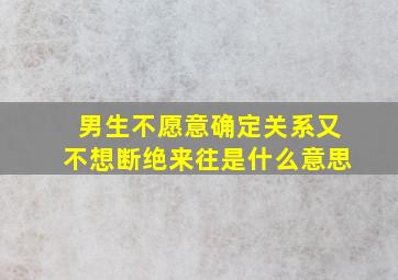 男生不愿意确定关系又不想断绝来往是什么意思