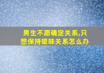 男生不愿确定关系,只想保持暧昧关系怎么办