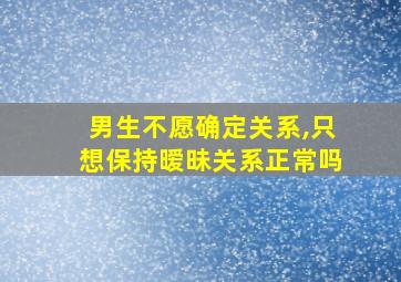 男生不愿确定关系,只想保持暧昧关系正常吗