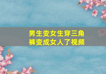 男生变女生穿三角裤变成女人了视频