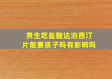 男生吃盐酸达泊西汀片能要孩子吗有影响吗