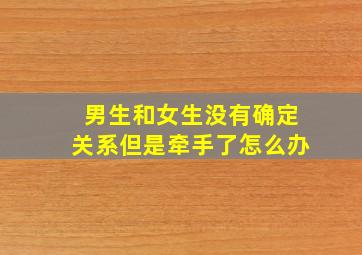 男生和女生没有确定关系但是牵手了怎么办