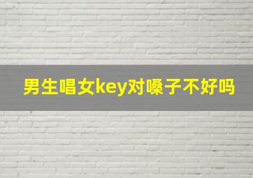 男生唱女key对嗓子不好吗