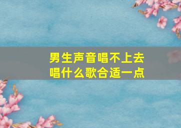 男生声音唱不上去唱什么歌合适一点