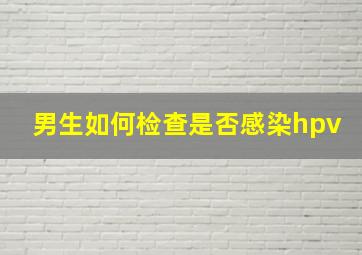 男生如何检查是否感染hpv