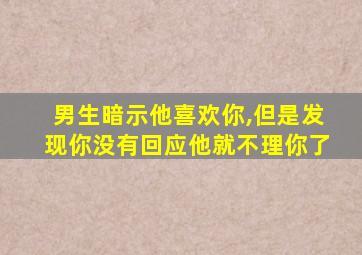 男生暗示他喜欢你,但是发现你没有回应他就不理你了