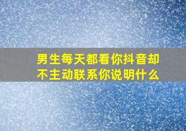 男生每天都看你抖音却不主动联系你说明什么