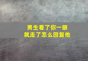 男生看了你一眼就走了怎么回复他