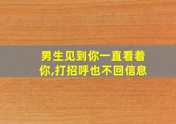 男生见到你一直看着你,打招呼也不回信息