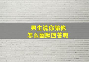 男生说你骗他怎么幽默回答呢