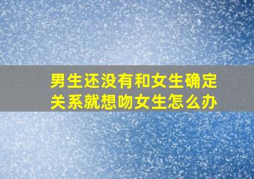 男生还没有和女生确定关系就想吻女生怎么办