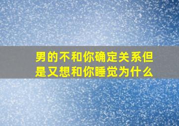 男的不和你确定关系但是又想和你睡觉为什么