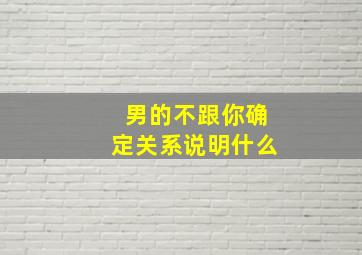 男的不跟你确定关系说明什么