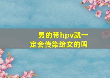 男的带hpv就一定会传染给女的吗