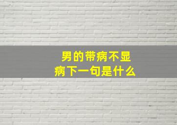 男的带病不显病下一句是什么