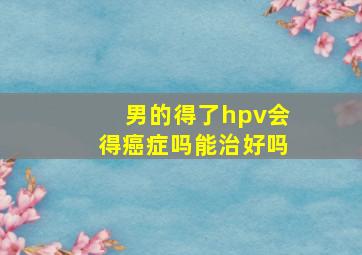 男的得了hpv会得癌症吗能治好吗