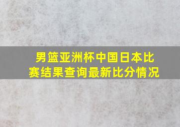 男篮亚洲杯中国日本比赛结果查询最新比分情况