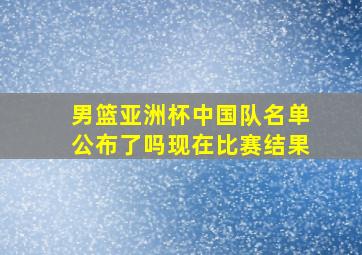 男篮亚洲杯中国队名单公布了吗现在比赛结果