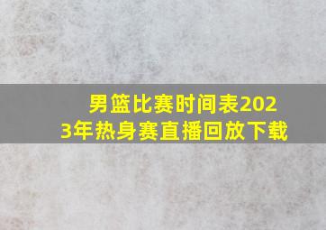 男篮比赛时间表2023年热身赛直播回放下载