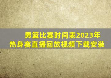 男篮比赛时间表2023年热身赛直播回放视频下载安装