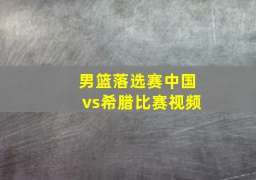 男篮落选赛中国vs希腊比赛视频