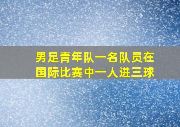 男足青年队一名队员在国际比赛中一人进三球