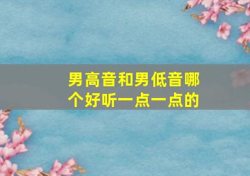 男高音和男低音哪个好听一点一点的