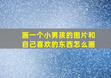 画一个小男孩的图片和自己喜欢的东西怎么画