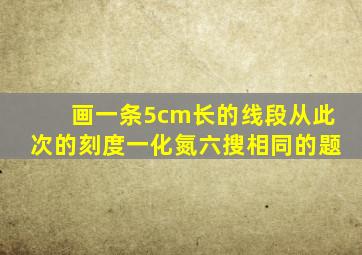 画一条5cm长的线段从此次的刻度一化氮六搜相同的题