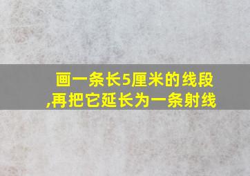 画一条长5厘米的线段,再把它延长为一条射线