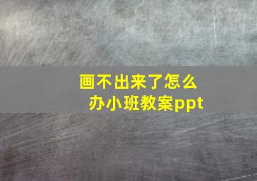 画不出来了怎么办小班教案ppt