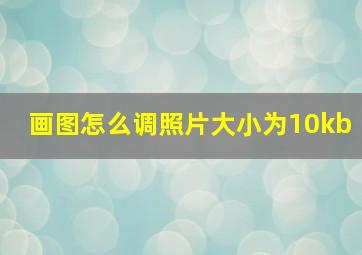 画图怎么调照片大小为10kb