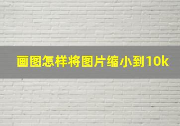 画图怎样将图片缩小到10k