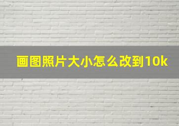 画图照片大小怎么改到10k