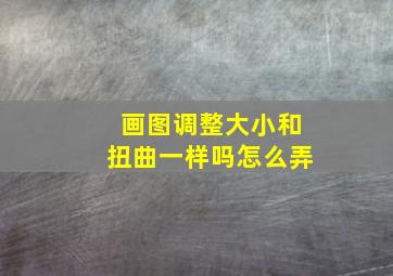 画图调整大小和扭曲一样吗怎么弄