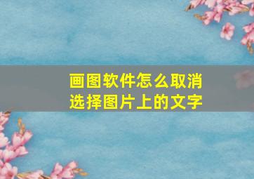 画图软件怎么取消选择图片上的文字