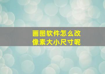 画图软件怎么改像素大小尺寸呢